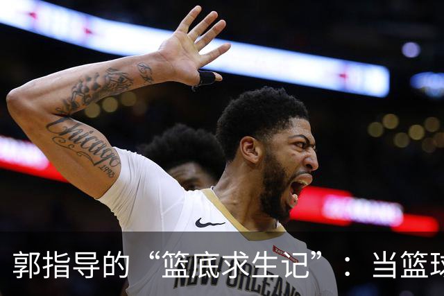 郭指导的“篮底求生记”：当篮球迷成了高声指挥官